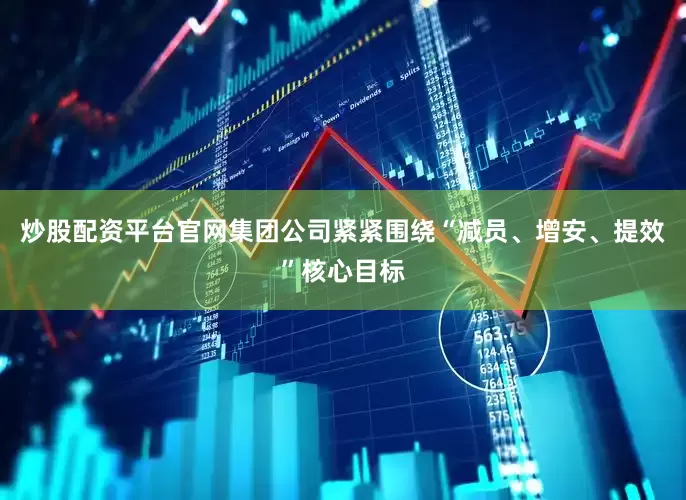 炒股配资平台官网集团公司紧紧围绕“减员、增安、提效”核心目标