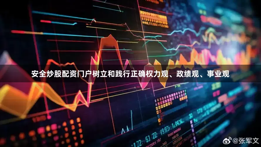 安全炒股配资门户树立和践行正确权力观、政绩观、事业观