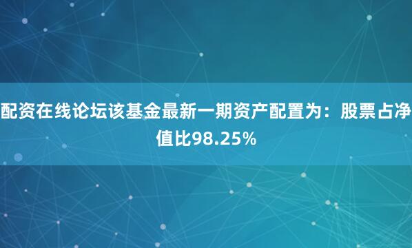 配资在线论坛该基金最新一期资产配置为：股票占净值比98.25%