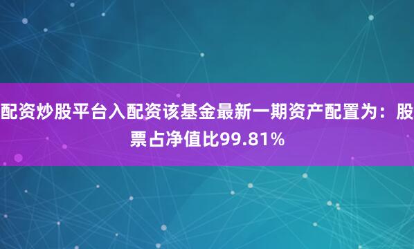 配资炒股平台入配资该基金最新一期资产配置为：股票占净值比99.81%