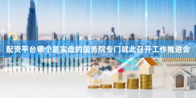 配资平台哪个是实盘的国务院专门就此召开工作推进会