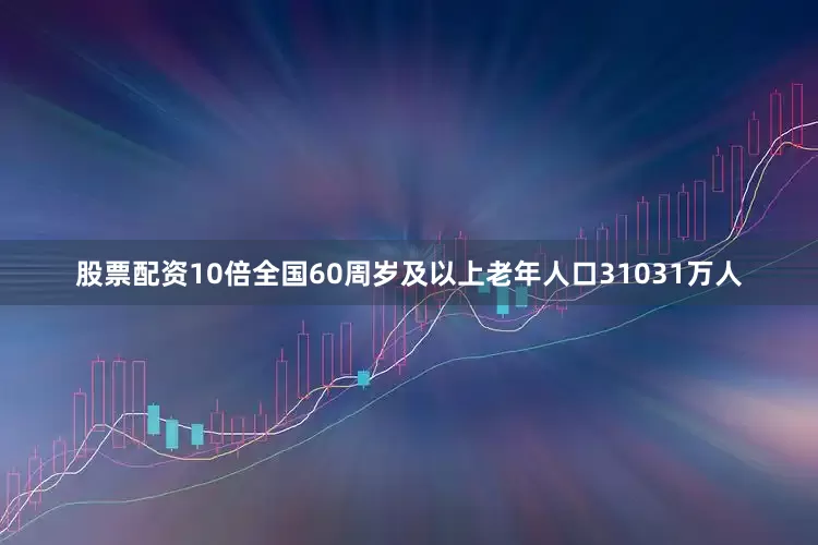 股票配资10倍全国60周岁及以上老年人口31031万人