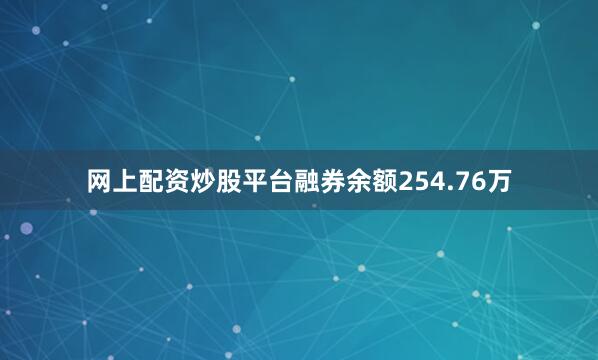 网上配资炒股平台融券余额254.76万