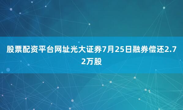 股票配资平台网址光大证券7月25日融券偿还2.72万股
