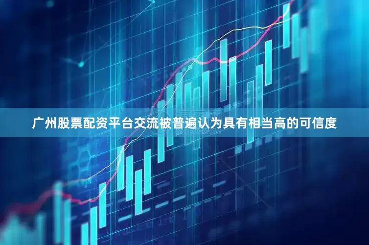 广州股票配资平台交流被普遍认为具有相当高的可信度