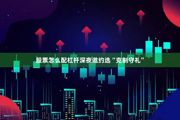 股票怎么配杠杆深夜邀约选“克制守礼”