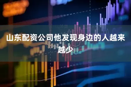 山东配资公司他发现身边的人越来越少