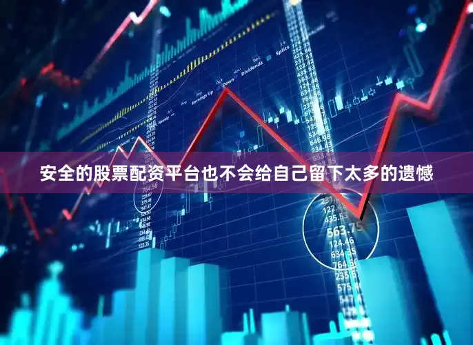 安全的股票配资平台也不会给自己留下太多的遗憾