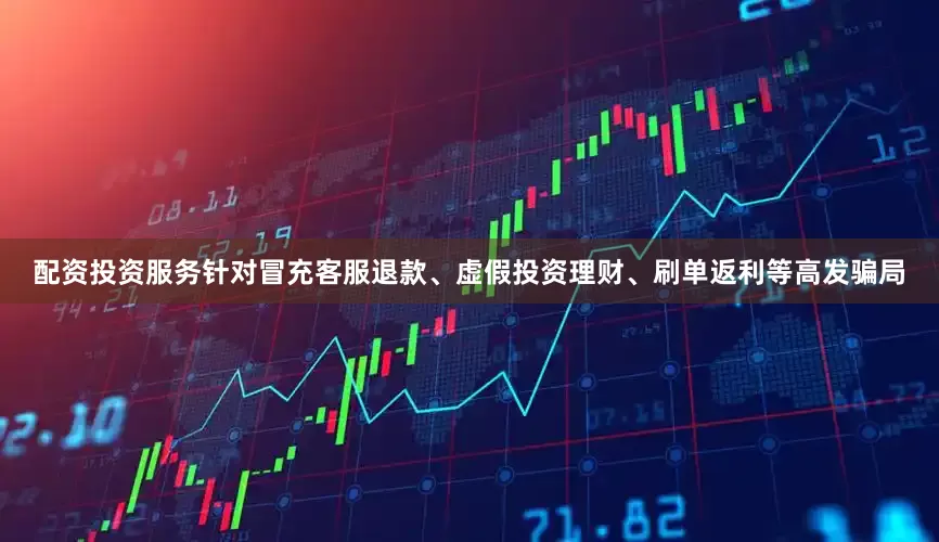 配资投资服务针对冒充客服退款、虚假投资理财、刷单返利等高发骗局
