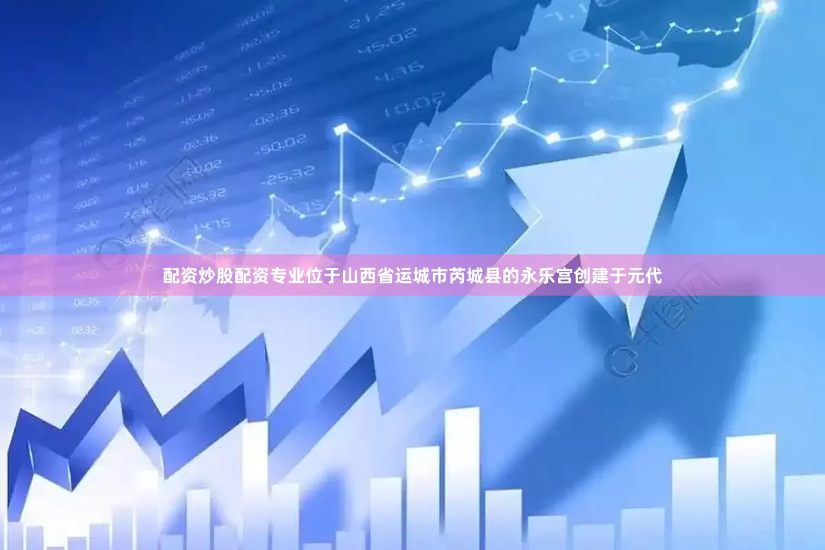 配资炒股配资专业位于山西省运城市芮城县的永乐宫创建于元代