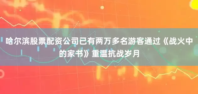 哈尔滨股票配资公司已有两万多名游客通过《战火中的家书》重温抗战岁月