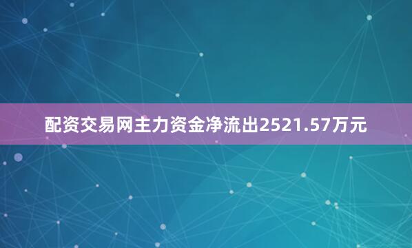 配资交易网主力资金净流出2521.57万元