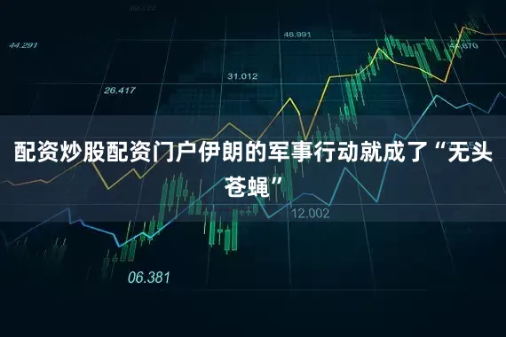 配资炒股配资门户伊朗的军事行动就成了“无头苍蝇”