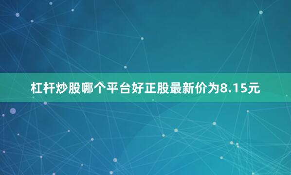杠杆炒股哪个平台好正股最新价为8.15元