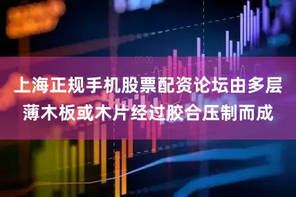 上海正规手机股票配资论坛由多层薄木板或木片经过胶合压制而成