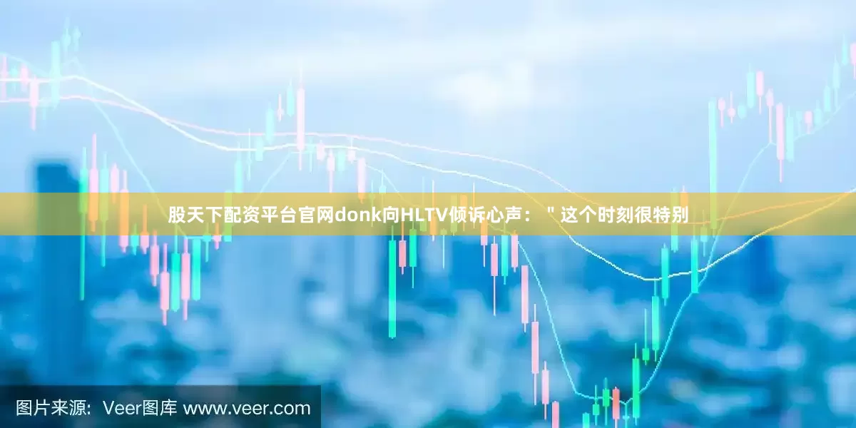 股天下配资平台官网donk向HLTV倾诉心声：＂这个时刻很特别