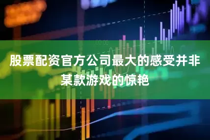 股票配资官方公司最大的感受并非某款游戏的惊艳