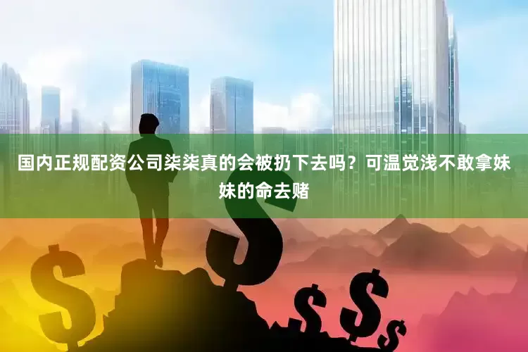 国内正规配资公司柒柒真的会被扔下去吗？可温觉浅不敢拿妹妹的命去赌
