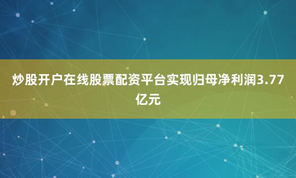 炒股开户在线股票配资平台实现归母净利润3.77亿元