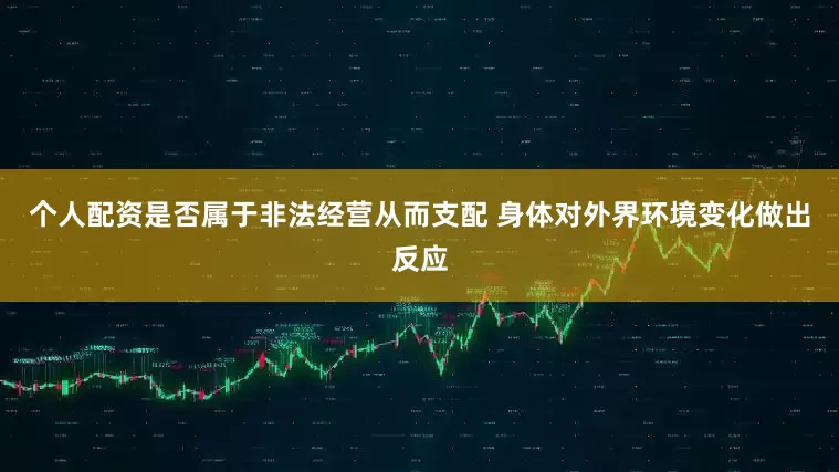 个人配资是否属于非法经营从而支配 身体对外界环境变化做出反应
