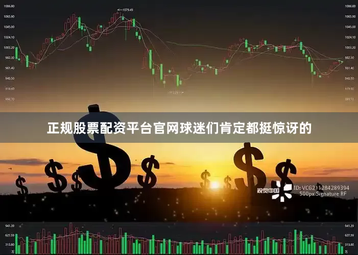 正规股票配资平台官网球迷们肯定都挺惊讶的