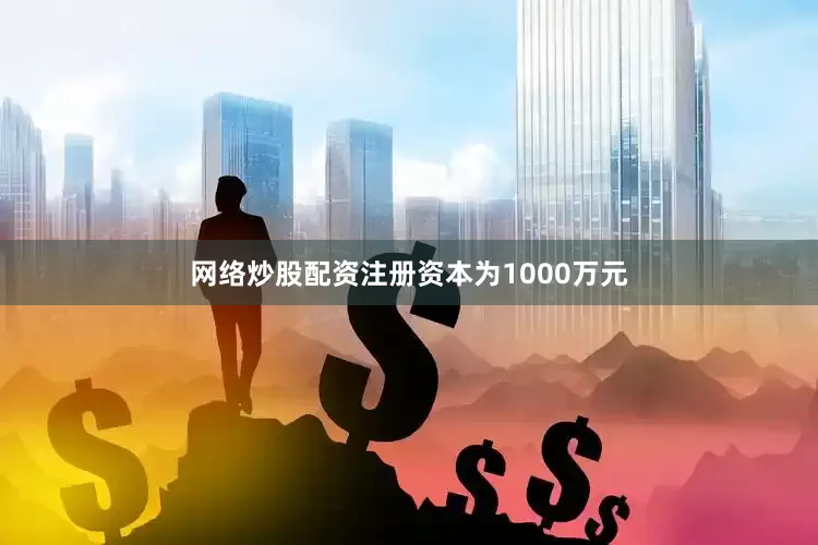 网络炒股配资注册资本为1000万元