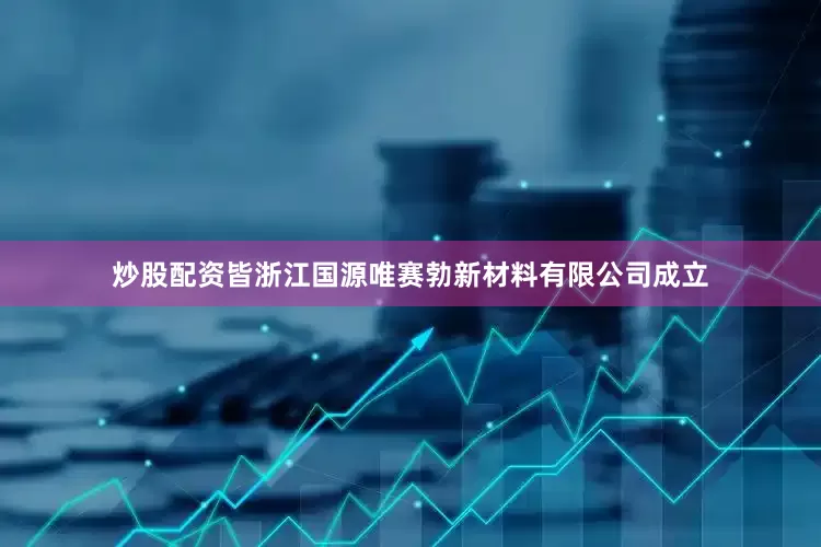 炒股配资皆浙江国源唯赛勃新材料有限公司成立