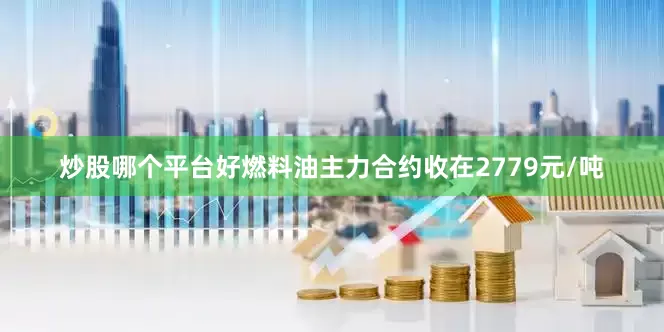 炒股哪个平台好燃料油主力合约收在2779元/吨