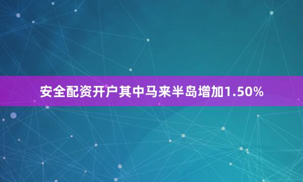 安全配资开户其中马来半岛增加1.50%