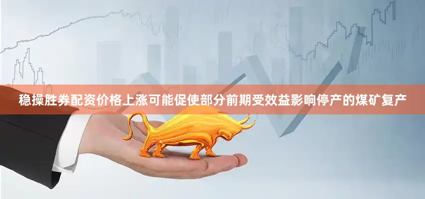 稳操胜券配资价格上涨可能促使部分前期受效益影响停产的煤矿复产