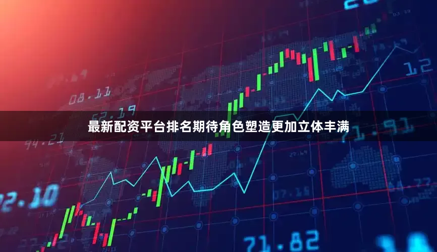 最新配资平台排名期待角色塑造更加立体丰满