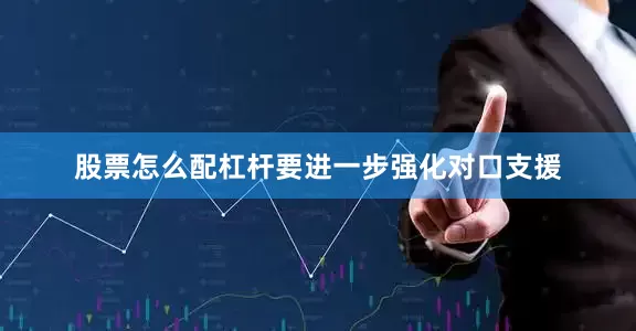 股票怎么配杠杆要进一步强化对口支援