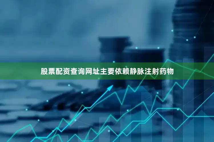 股票配资查询网址主要依赖静脉注射药物