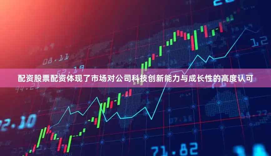 配资股票配资体现了市场对公司科技创新能力与成长性的高度认可