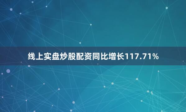 线上实盘炒股配资同比增长117.71%