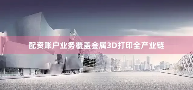 配资账户业务覆盖金属3D打印全产业链