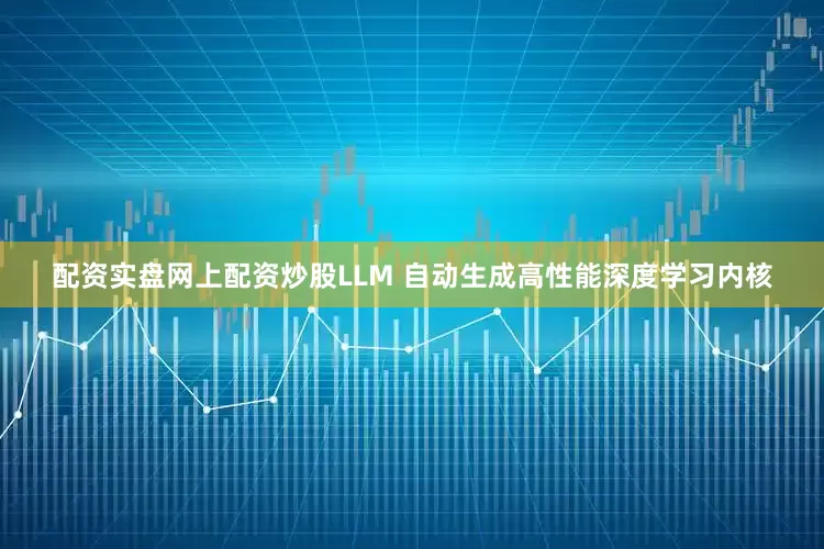 配资实盘网上配资炒股LLM 自动生成高性能深度学习内核