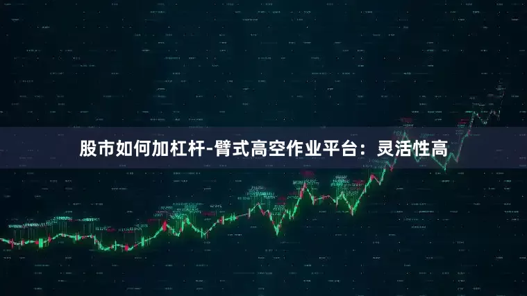 股市如何加杠杆-臂式高空作业平台：灵活性高