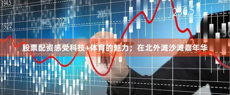 股票配资感受科技+体育的魅力；在北外滩沙滩嘉年华