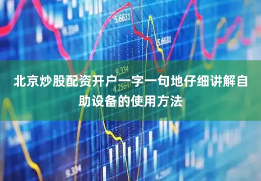 北京炒股配资开户一字一句地仔细讲解自助设备的使用方法