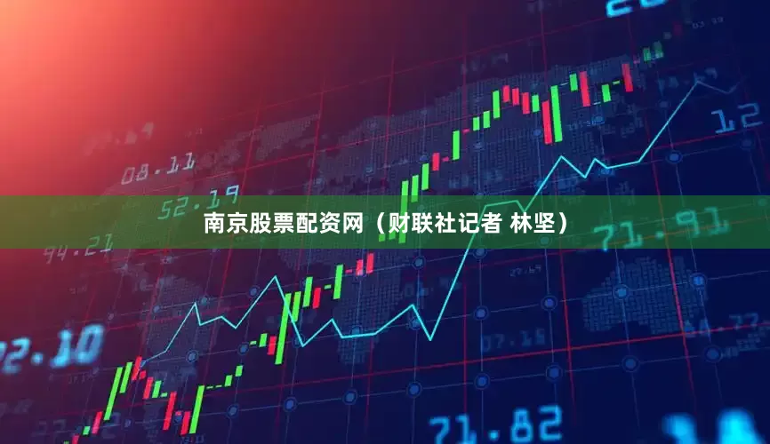 南京股票配资网（财联社记者 林坚）