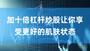 加十倍杠杆炒股让你享受更好的肌肤状态