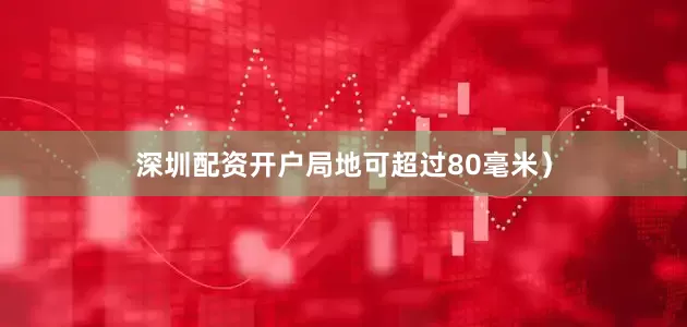深圳配资开户局地可超过80毫米）