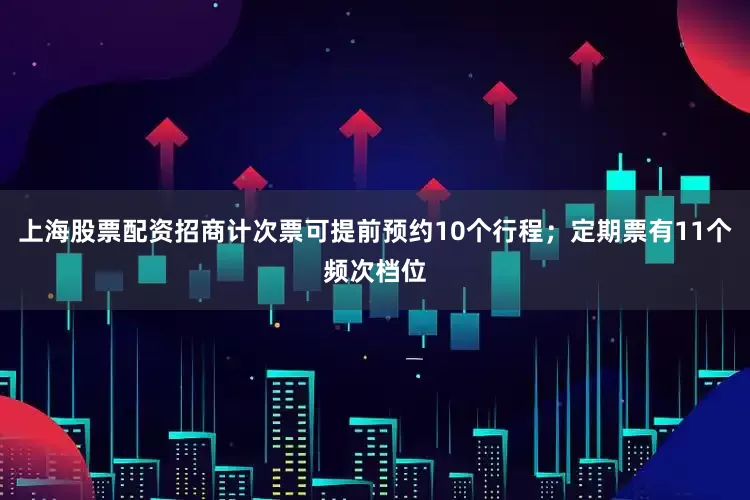 上海股票配资招商计次票可提前预约10个行程；定期票有11个频次档位