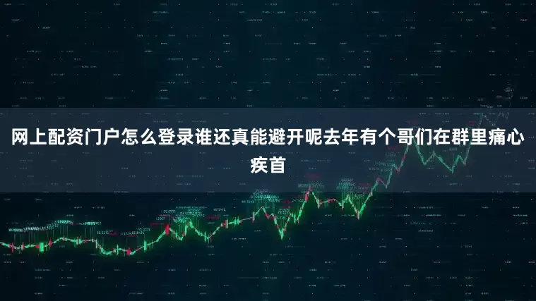 网上配资门户怎么登录谁还真能避开呢去年有个哥们在群里痛心疾首