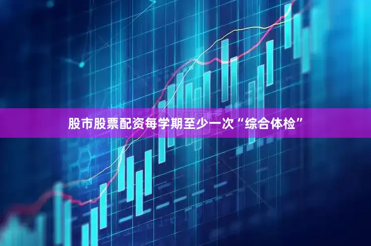 股市股票配资每学期至少一次“综合体检”