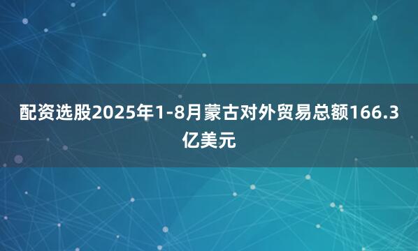 配资选股2025年1-8月蒙古对外贸易总额166.3亿美元