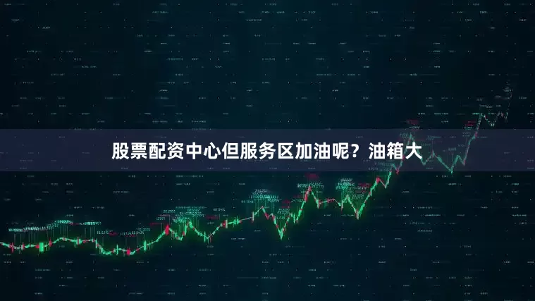 股票配资中心但服务区加油呢？油箱大