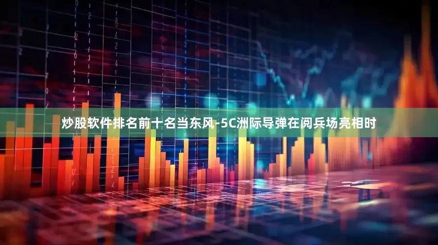 炒股软件排名前十名当东风-5C洲际导弹在阅兵场亮相时