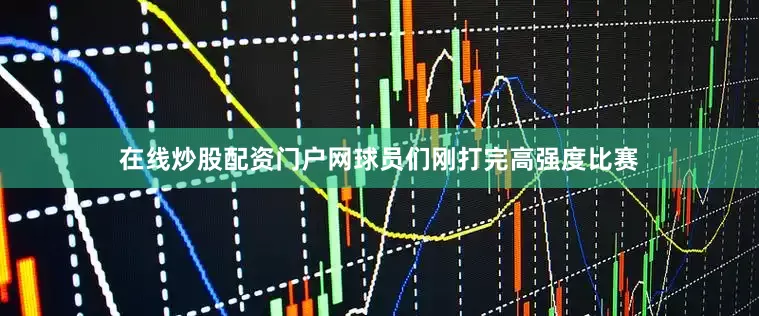在线炒股配资门户网球员们刚打完高强度比赛